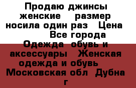 Продаю джинсы женские.44 размер носила один раз › Цена ­ 650 - Все города Одежда, обувь и аксессуары » Женская одежда и обувь   . Московская обл.,Дубна г.